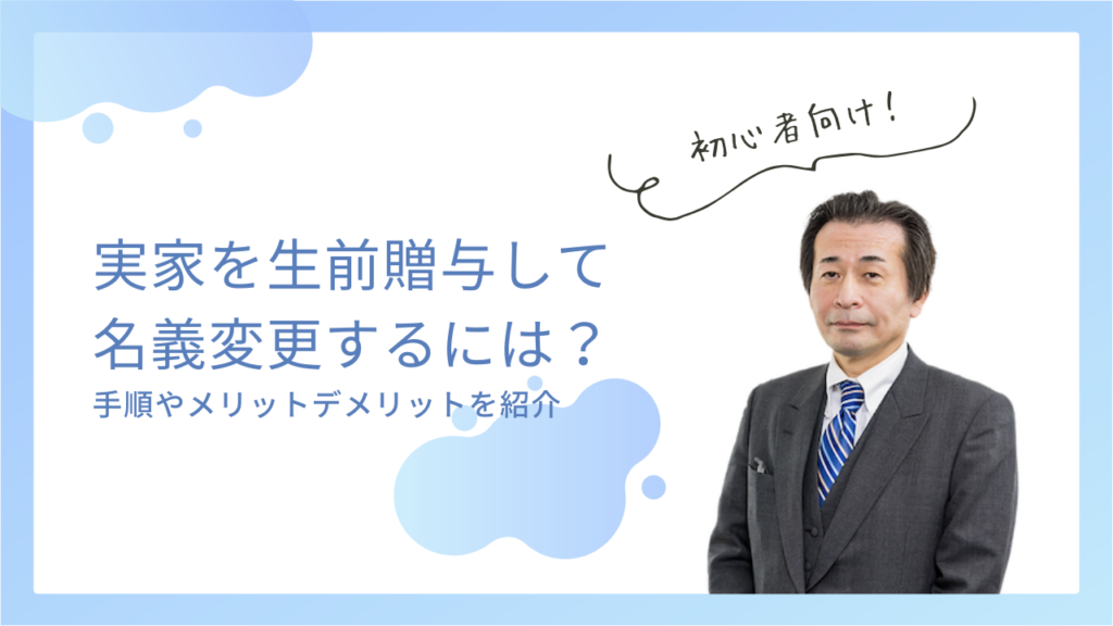 実家を生前贈与して 名義変更するには？手順や必要書類、メリットデメリットを紹介